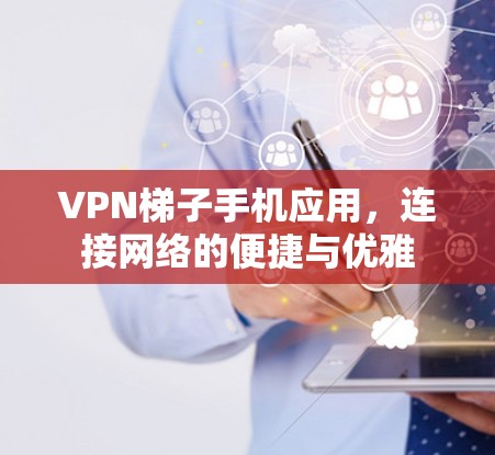 VPN梯子手机应用，连接网络的便捷与优雅