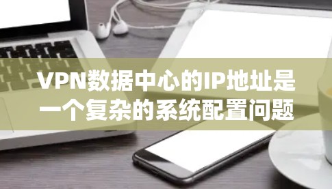 VPN数据中心的IP地址是一个复杂的系统配置问题，具体取决于多个因素，包括但不限于