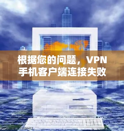 根据您的问题，VPN手机客户端连接失败可能的原因有很多，以下是逐步排查和解决的建议