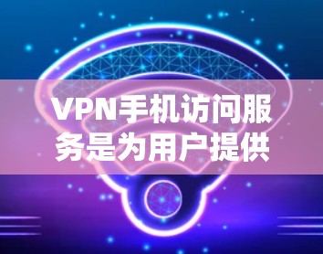 VPN手机访问服务是为用户提供在手机或平板上便捷访问外部网络的工具，帮助用户管理IP地址、密码、网站选择和隐私设置。以下是详细介绍
