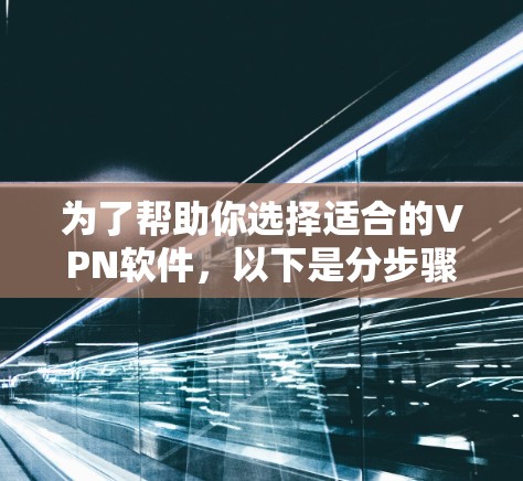 为了帮助你选择适合的VPN软件，以下是分步骤的建议