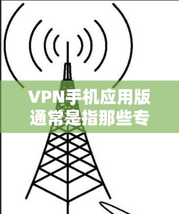 VPN手机应用版通常是指那些专门设计在手机上进行VPN功能的软件。这些应用可以帮助你访问VPN服务器，同时保持手机上的安全。以下是一些常见的VPN手机应用
