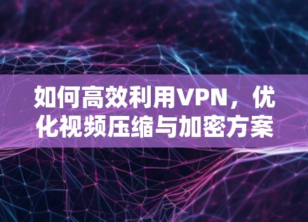如何高效利用VPN，优化视频压缩与加密方案