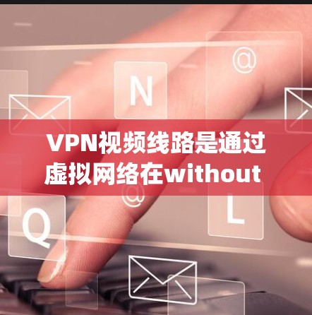 VPN视频线路是通过虚拟网络在without physical network设备上连接到互联网的网络服务。以下是关于VPN视频线路的详细总结