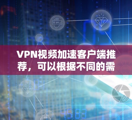 VPN视频加速客户端推荐，可以根据不同的需求和习惯选择合适的客户端。以下是一些推荐的VPN加速客户端，供您参考