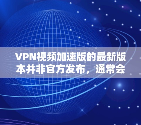 VPN视频加速版的最新版本并非官方发布，通常会依赖于第三方的软件或服务。以下是一些常见的VPN加速软件和工具，这些工具可以帮助您加速VPN视频的传输速度