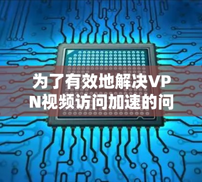 为了有效地解决VPN视频访问加速的问题，可以按照以下步骤进行