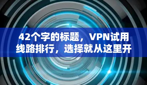 42个字的标题，VPN试用线路排行，选择就从这里开始！