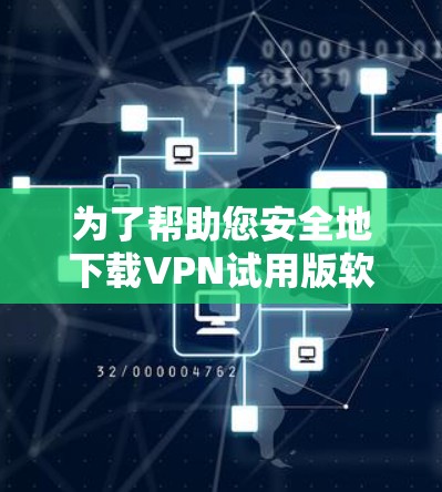 为了帮助您安全地下载VPN试用版软件，以下是一个结构化、清晰的步骤指南