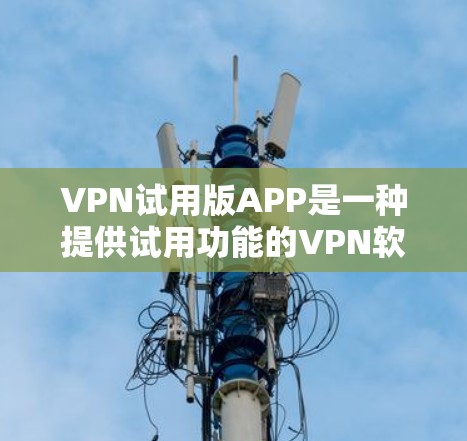 VPN试用版APP是一种提供试用功能的VPN软件，通常用于测试和体验VPN的安全性和性能。以下是一些常见的VPN试用版APP推荐，供您参考