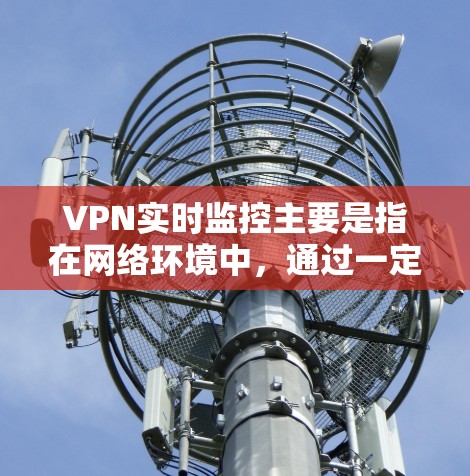 VPN实时监控主要是指在网络环境中，通过一定的技术手段对网络进行实时监控和管理。这种监控技术通常用于防范网络攻击、监控网络流量、管理用户数据等目的。以下是关于VPN实时监控的一些基本信息和相关内容