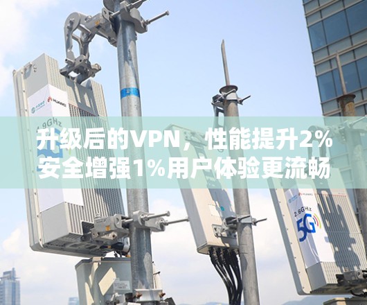 升级后的VPN,性能提升2%安全增强1%用户体验更流畅 升级后的VPN,性能提升2%安全增强1%用户体验更流畅