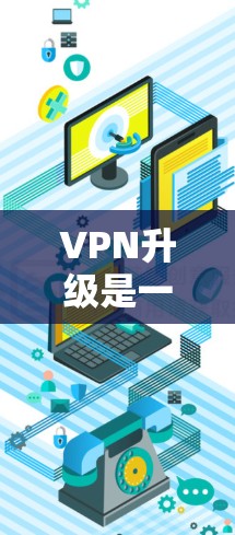VPN升级是一个复杂但有价值的步骤,涉及技术和安全的多重因素。以下是对VPN升级的详细分析和建议 VPN升级是一个复杂但有价值的步骤,涉及技术和安全的多重因素。以下是对VPN升级的详细分析和建议