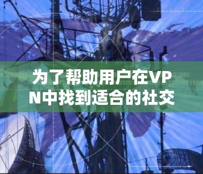 为了帮助用户在VPN中找到适合的社交工具，以下是一些推荐的 VPN 社交平台及其特点