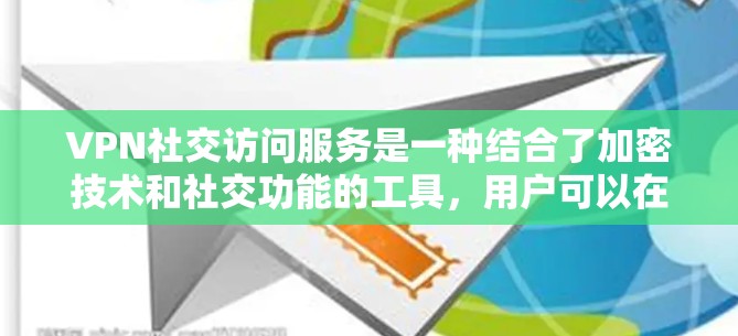 VPN社交访问服务是一种结合了加密技术和社交功能的工具，用户可以在多个国家和多个平台中进行社交活动，同时保障数据安全。以下是该服务的详细分析