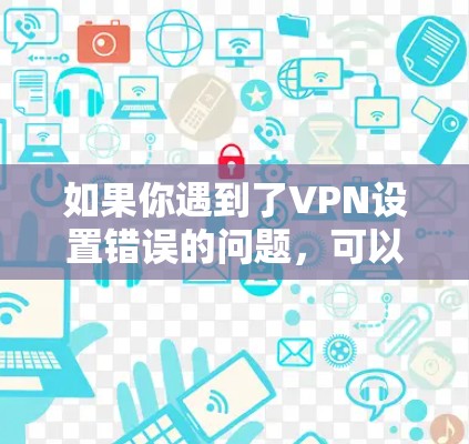如果你遇到了VPN设置错误的问题，可以按照以下步骤来解决