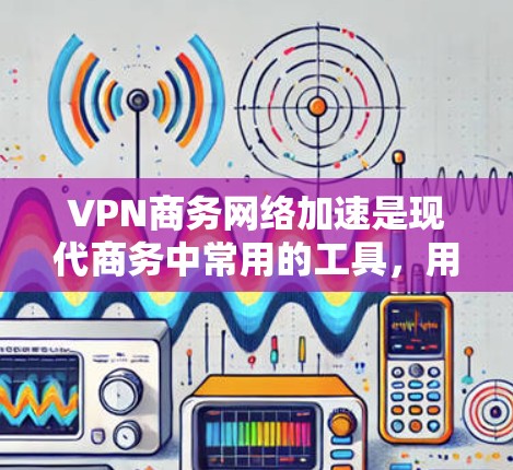 VPN商务网络加速是现代商务中常用的工具，用于实现视频会议、在线协作、文件共享等多种商务活动。以下是VPN商务网络加速的常见用途和建议