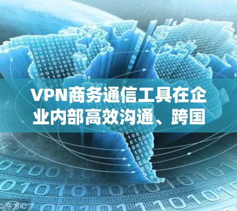 VPN商务通信工具在企业内部高效沟通、跨国协作以及国际会议中发挥着重要作用。以下是对这些工具的系统总结和推荐
