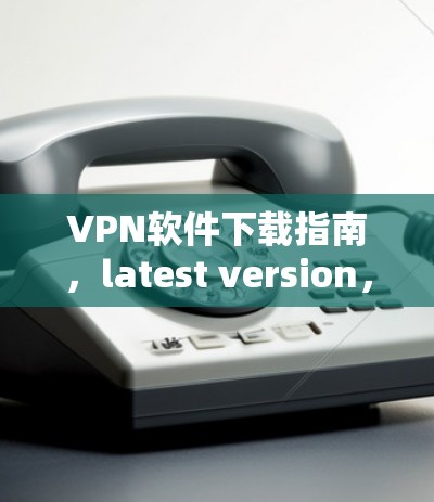 VPN软件下载指南，latest version，安全可靠，轻松连接