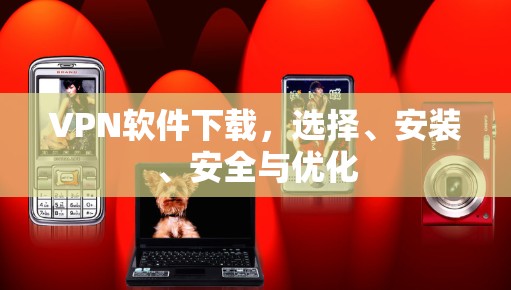 VPN软件下载，选择、安装、安全与优化