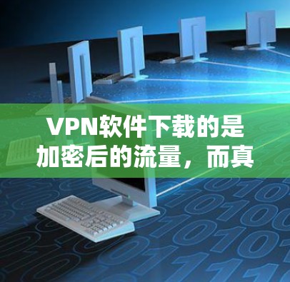 VPN软件下载的是加密后的流量，而真实网络版通常指的是直接连接到互联网的、无加密的软件。以下是一些真实网络版的VPN软件推荐，供您参考