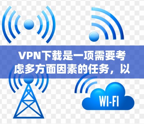 VPN下载是一项需要考虑多方面因素的任务，以下是一个系统化的步骤指南，帮助你顺利完成VPN下载