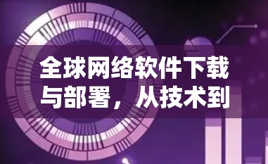 全球网络软件下载与部署，从技术到社会的深远影响