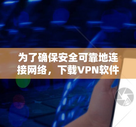 为了确保安全可靠地连接网络，下载VPN软件是必要的，但需谨慎处理。以下是详细的步骤和建议