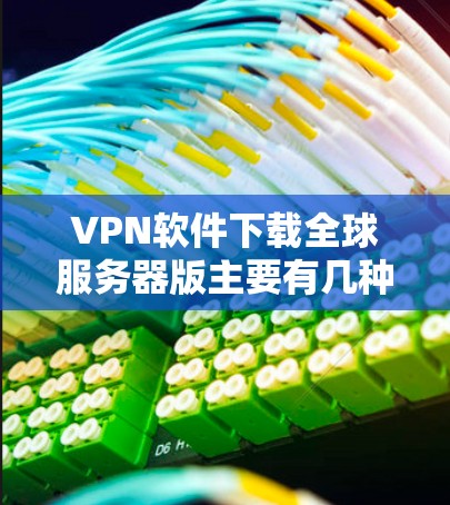 VPN软件下载全球服务器版主要有几种，具体版本可以根据你的需求选择。以下是几种主要的VPN服务器版