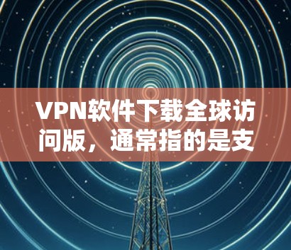 VPN软件下载全球访问版，通常指的是支持访问全球多个国家互联网的版本。以下是一些推荐的VPN软件和工具，它们支持全球访问