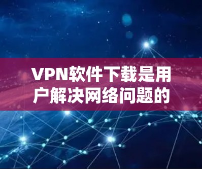 VPN软件下载是用户解决网络问题的重要工具，以下是几种常见的VPN软件及其特点，帮助您选择适合的软件