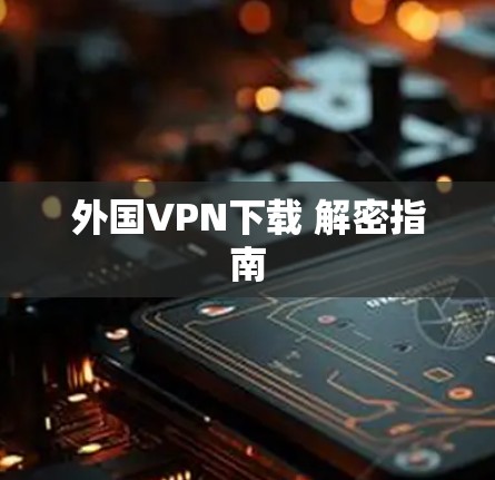 外国VPN下载 解密指南