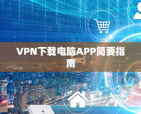 VPN下载电脑APP简要指南 VPN下载电脑APP简要指南