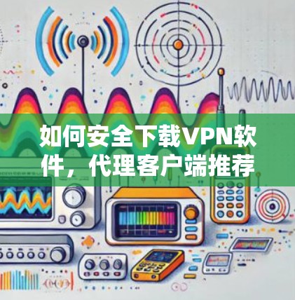 如何安全下载VPN软件,代理客户端推荐 如何安全下载VPN软件,代理客户端推荐