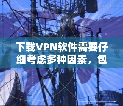 下载VPN软件需要仔细考虑多种因素,包括使用场景、需求类型以及软件的安全性和配置。以下是一步步的指南 下载VPN软件需要仔细考虑多种因素,包括使用场景、需求类型以及软件的安全性和配置。以下是一步步的指南