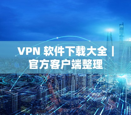 VPN 软件下载大全｜官方客户端整理