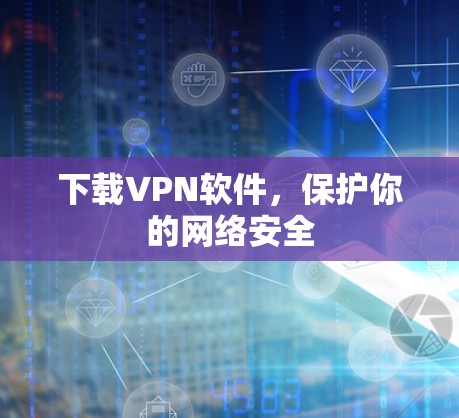 下载VPN软件,保护你的网络安全 下载VPN软件,保护你的网络安全