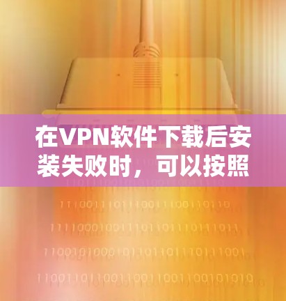 在VPN软件下载后安装失败时,可以按照以下步骤进行处理 在VPN软件下载后安装失败时,可以按照以下步骤进行处理