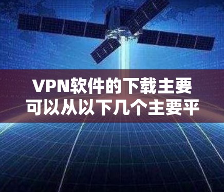 VPN软件的下载主要可以从以下几个主要平台进行 VPN软件的下载主要可以从以下几个主要平台进行