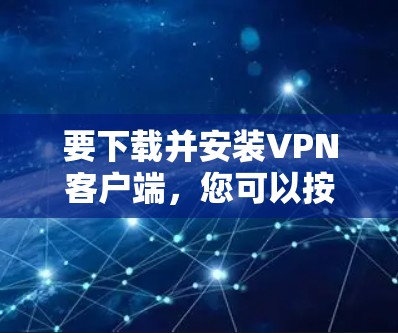 要下载并安装VPN客户端,您可以按照以下步骤进行 要下载并安装VPN客户端,您可以按照以下步骤进行