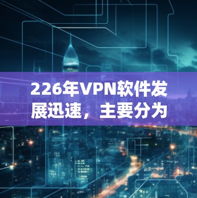 226年VPN软件发展迅速,主要分为传统和现代两类,涵盖了多种连接方式和服务类型。以下是基于226年技术趋势和用户需求的分析 226年VPN软件发展迅速,主要分为传统和现代两类,涵盖了多种连接方式和服务类型。以下是基于226年技术趋势和用户需求的分析