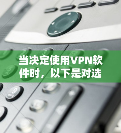 当决定使用VPN软件时，以下是对选择和使用方法的系统化总结