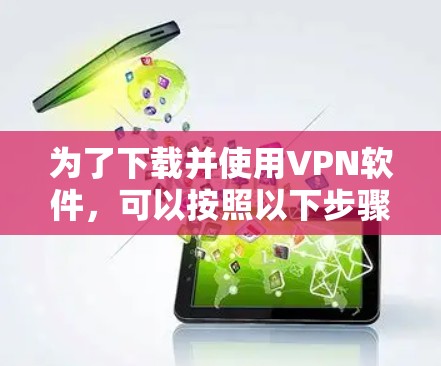 为了下载并使用VPN软件，可以按照以下步骤操作