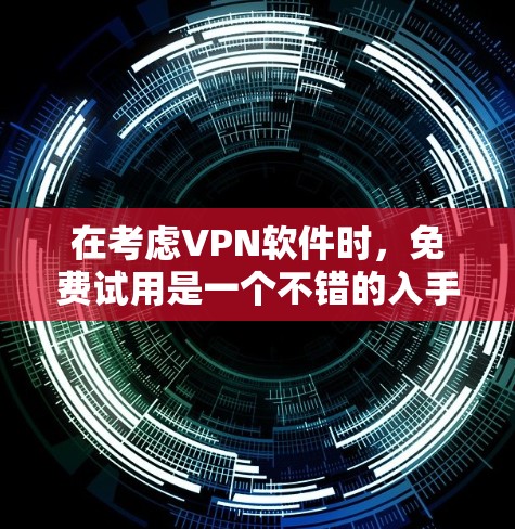在考虑VPN软件时，免费试用是一个不错的入手点，但它并非无限制。以下是对免费试用软件的详细分析