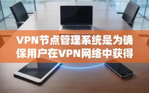 VPN节点管理系统是为确保用户在VPN网络中获得安全、可靠的服务而设计的系统。以下是对该系统的详细总结和分析