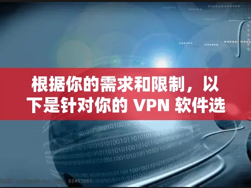 根据你的需求和限制，以下是针对你的 VPN 软件选择和使用建议