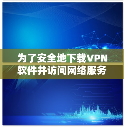 为了安全地下载VPN软件并访问网络服务，可以按照以下步骤操作