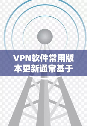 VPN软件常用版本更新通常基于软件开发者发布的最新版本，而这些版本通常会包含性能优化、安全增强、功能更新等新加入的功能。以下是一些常见的VPN软件版本和它们的更新信息