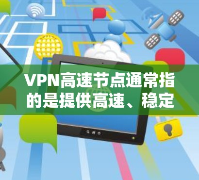 VPN高速节点通常指的是提供高速、稳定、安全的VPN服务器。这些服务器可以通过网络连接到你的设备，从而实现高效、安全的VPN访问。以下是一些关于VPN高速节点的详细信息