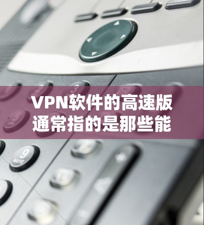 VPN软件的高速版通常指的是那些能够提供更快的连接速度、更高的稳定性、或者功能更全的版本。以下是一些常见用于高速VPN的软件推荐，涵盖了功能、安全性以及适合的用户群体